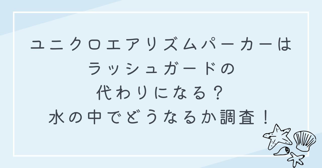 ユニクロエアリズム　ラッシュガード　代わり　水の中どうなる